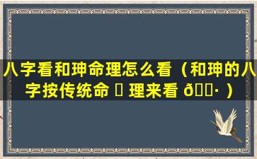 八字看和珅命理怎么看（和珅的八字按传统命 ☘ 理来看 🕷 ）